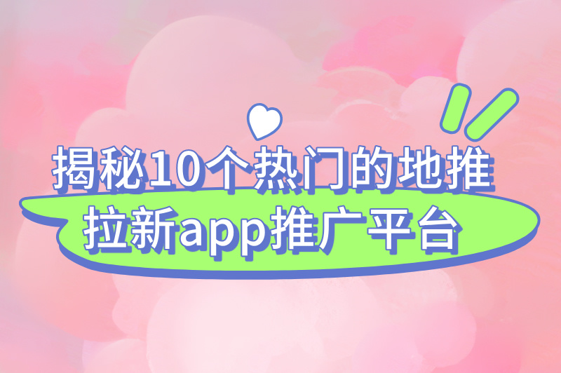 揭秘10个热门的地推拉新app推广平台