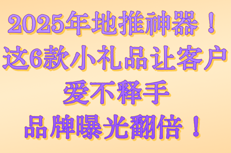 地推小礼品选什么好？2025比较实用的地推小礼品推荐，快来看看！