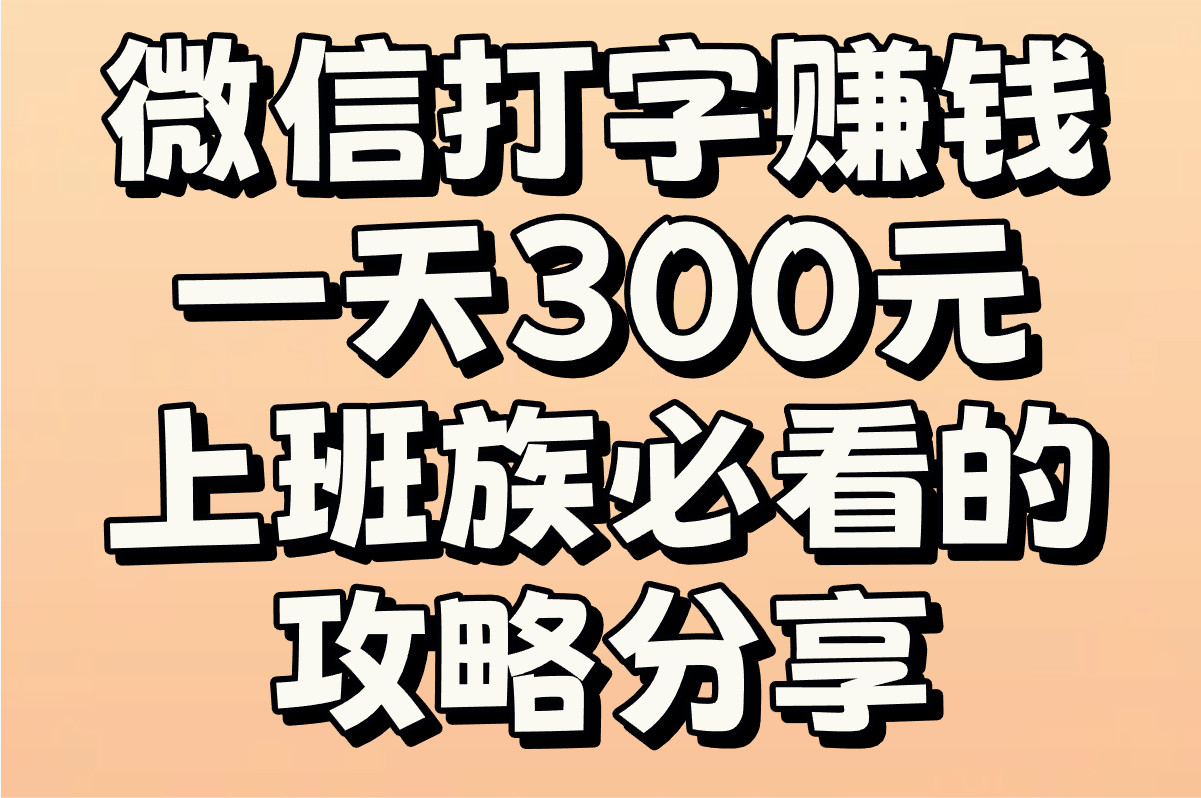 如何实现微信打字赚钱一天300元?上班族必看的攻略分享!