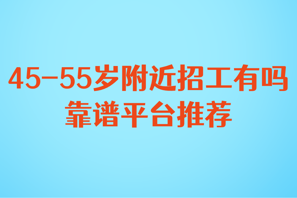 45-55岁附近招工有吗?兼职招聘信息模板+靠谱平台推荐 45-55岁附近招工有吗?兼职招聘信息模板+靠谱平台推荐