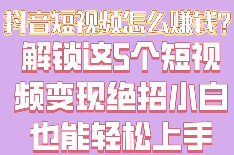 抖音短视频怎么赚米?解锁这5个短视频变现绝招,小白也能轻松上手