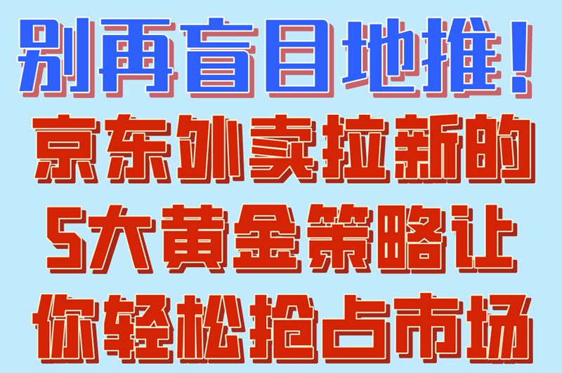 新手必学:京东外卖拉新地推怎么做?5大高效方法让转化率翻倍
