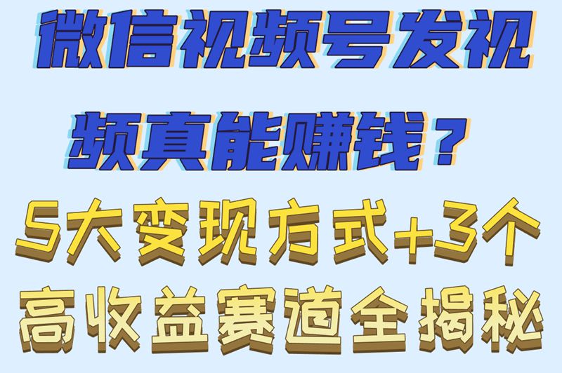 2025实测!视频号发视频可以赚钱吗?5种变现方式+3个高收益赛道