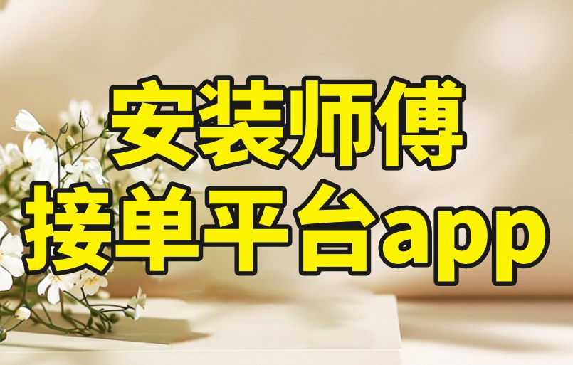 安装师傅接单平台app盘点：高效对接，赚钱效率翻倍