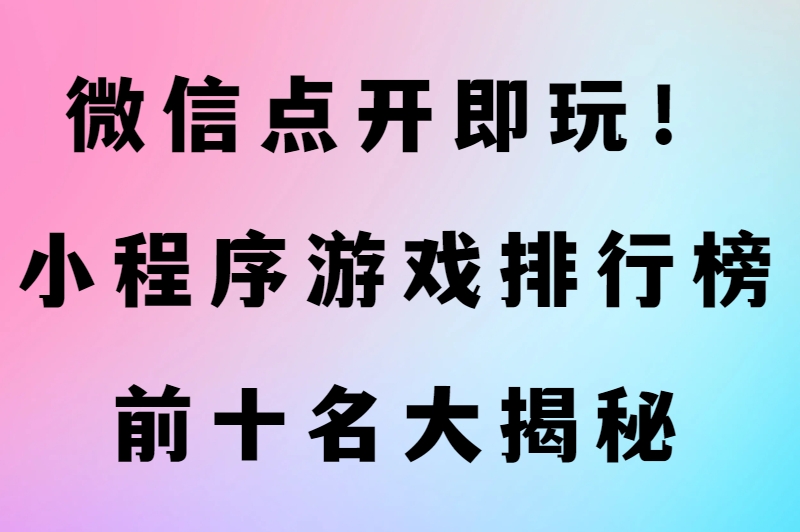 小程序游戏排行榜前十名大公开！上班摸鱼必备这几款